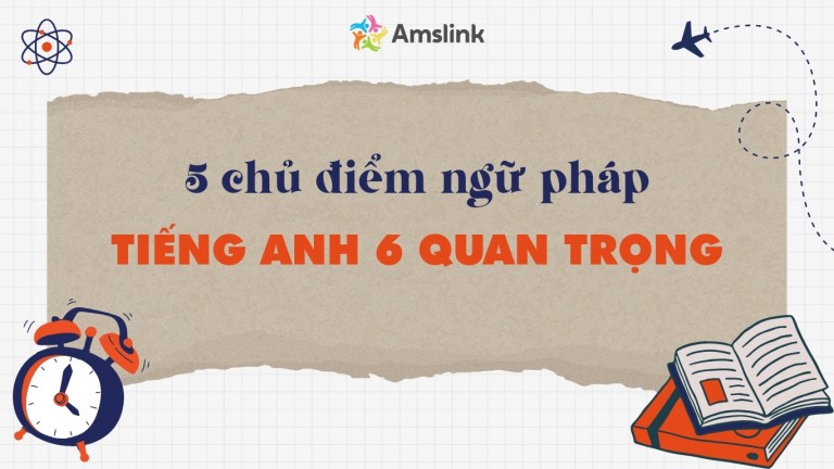 TỔNG HỢP 5 CHỦ ĐIỂM NGỮ PHÁP TIẾNG ANH 6 QUAN TRỌNG
